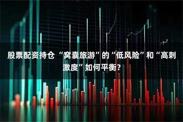 股票配资持仓 “窝囊旅游”的“低风险”和“高刺激度”如何平衡？