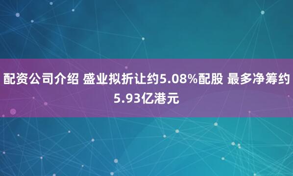 配资公司介绍 盛业拟折让约5.08%配股 最多净筹约5.93亿港元