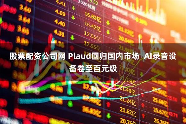 股票配资公司网 Plaud回归国内市场  AI录音设备卷至百元级
