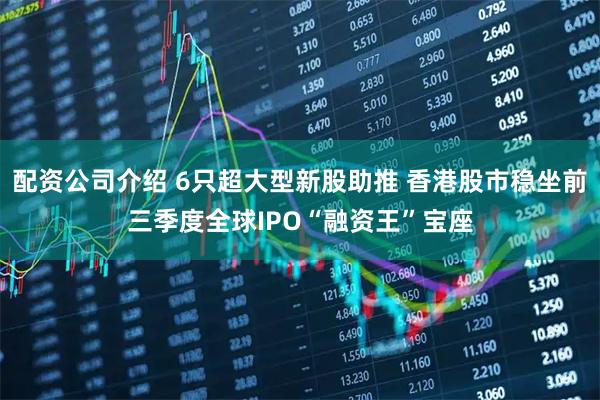 配资公司介绍 6只超大型新股助推 香港股市稳坐前三季度全球IPO“融资王”宝座