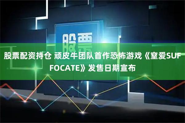 股票配资持仓 顽皮牛团队首作恐怖游戏《窒爱SUFFOCATE》发售日期宣布