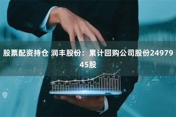 股票配资持仓 润丰股份：累计回购公司股份2497945股