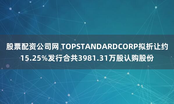 股票配资公司网 TOPSTANDARDCORP拟折让约15.25%发行合共3981.31万股认购股份