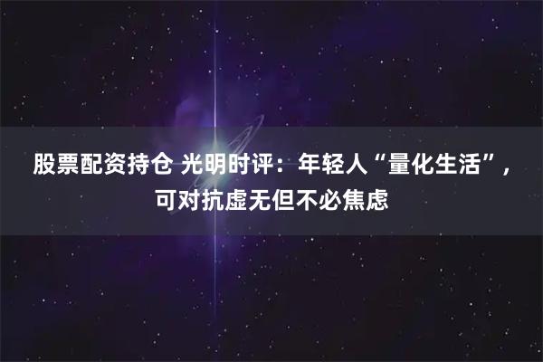 股票配资持仓 光明时评：年轻人“量化生活”，可对抗虚无但不必焦虑