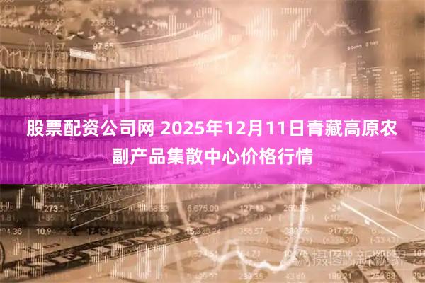 股票配资公司网 2025年12月11日青藏高原农副产品集散中心价格行情