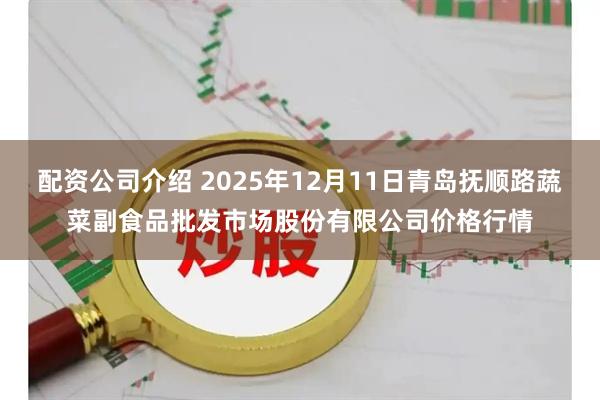 配资公司介绍 2025年12月11日青岛抚顺路蔬菜副食品批发市场股份有限公司价格行情