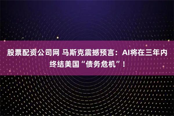 股票配资公司网 马斯克震撼预言:AI将在三年内终结美国“债务危机”!