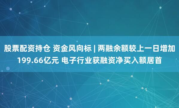 股票配资持仓 资金风向标 | 两融余额较上一日增加199.66亿元 电子行业获融资净买入额居首