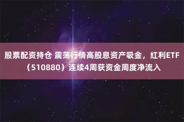 股票配资持仓 震荡行情高股息资产吸金,红利ETF(510880)连续4周获资金周度净流入
