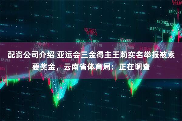配资公司介绍 亚运会三金得主王莉实名举报被索要奖金，云南省体育局：正在调查