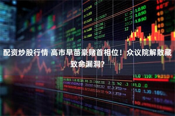 配资炒股行情 高市早苗豪赌首相位！众议院解散藏致命漏洞？