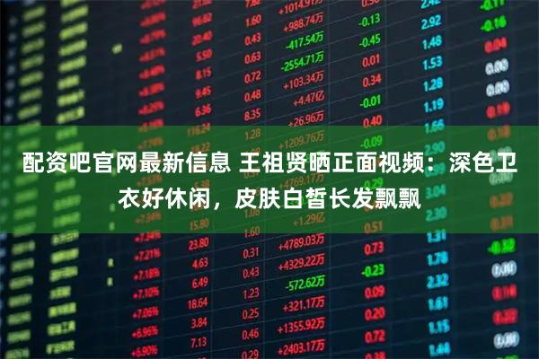 配资吧官网最新信息 王祖贤晒正面视频：深色卫衣好休闲，皮肤白皙长发飘飘