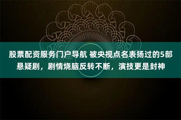 股票配资服务门户导航 被央视点名表扬过的5部悬疑剧，剧情烧脑反转不断，演技更是封神