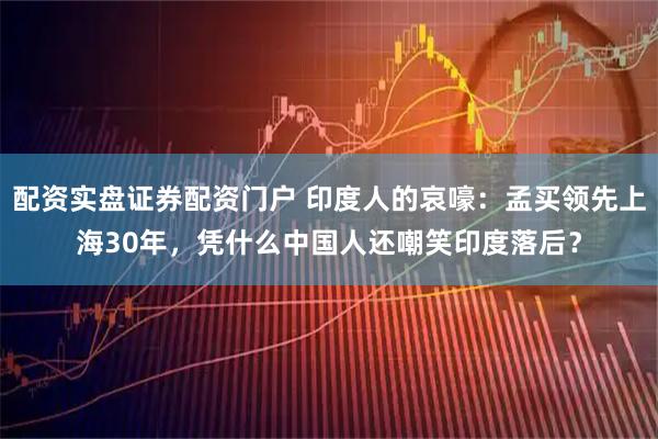 配资实盘证券配资门户 印度人的哀嚎：孟买领先上海30年，凭什么中国人还嘲笑印度落后？