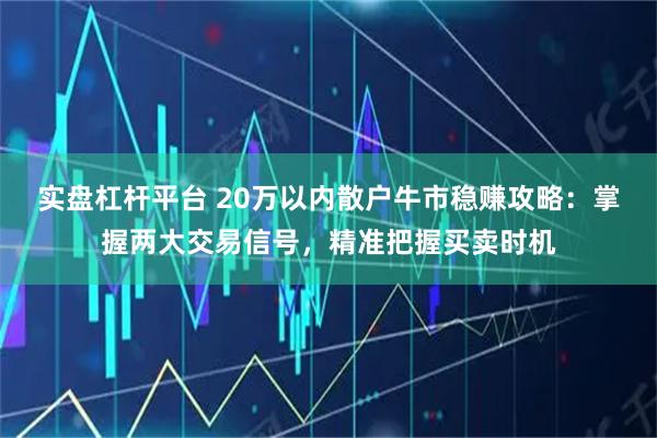 实盘杠杆平台 20万以内散户牛市稳赚攻略：掌握两大交易信号，精准把握买卖时机