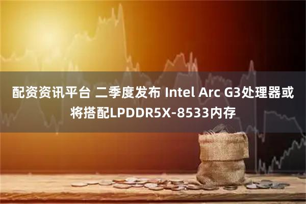 配资资讯平台 二季度发布 Intel Arc G3处理器或将搭配LPDDR5X-8533内存