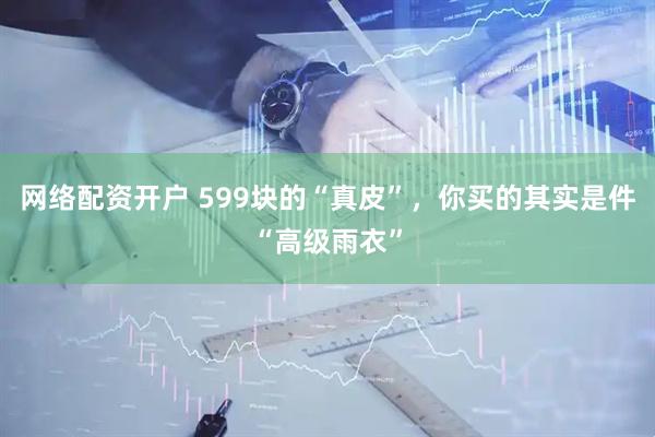 网络配资开户 599块的“真皮”,你买的其实是件“高级雨衣”