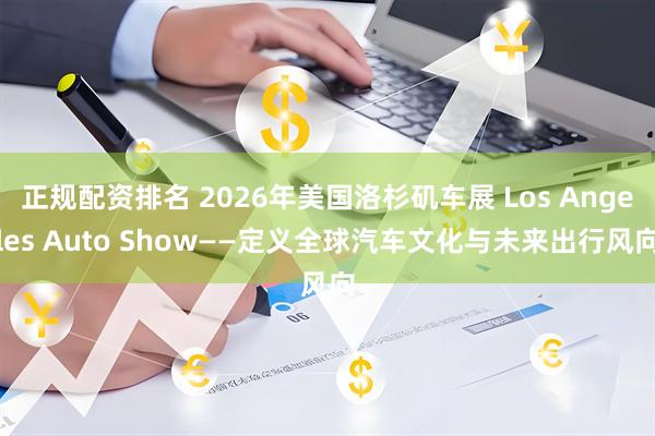 正规配资排名 2026年美国洛杉矶车展 Los Angeles Auto Show——定义全球汽车文化与未来出行风向