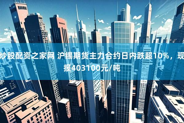 炒股配资之家网 沪锡期货主力合约日内跌超10%，现报403100元/吨