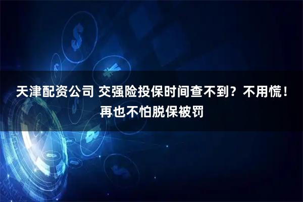 天津配资公司 交强险投保时间查不到？不用慌！再也不怕脱保被罚