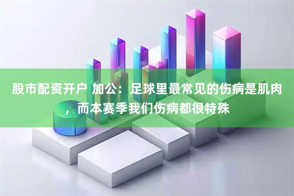 股市配资开户 加公：足球里最常见的伤病是肌肉，而本赛季我们伤病都很特殊