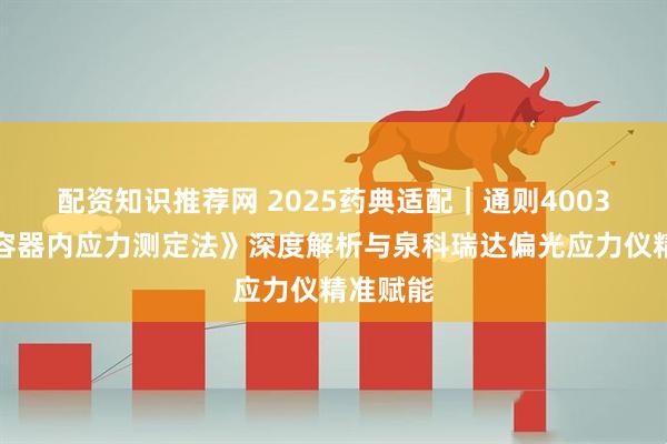 配资知识推荐网 2025药典适配|通则4003《玻璃容器内应力测定法》深度解析与泉科瑞达偏光应力仪精准赋能