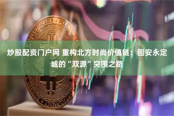 炒股配资门户网 重构北方时尚价值链:固安永定城的“双源”突围之路