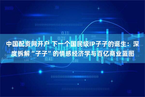 中国配资网开户 下一个国民级IP子子的诞生:深度拆解“子子”的情感经济学与百亿商业蓝图