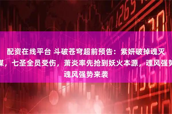 配资在线平台 斗破苍穹超前预告:紫妍破掉魂灭生阴谋,七圣全员受伤,萧炎率先抢到妖火本源,魂风强势来袭