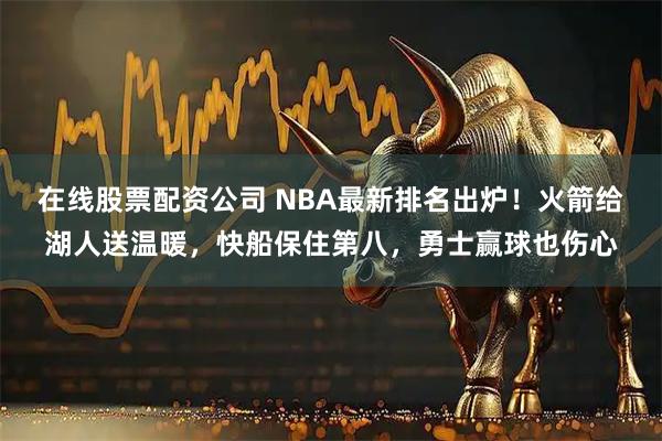 在线股票配资公司 NBA最新排名出炉!火箭给湖人送温暖,快船保住第八,勇士赢球也伤心
