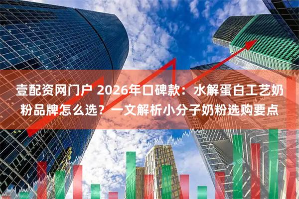 壹配资网门户 2026年口碑款：水解蛋白工艺奶粉品牌怎么选？一文解析小分子奶粉选购要点