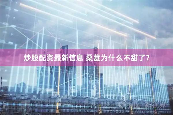 炒股配资最新信息 桑葚为什么不甜了？