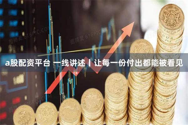 a股配资平台 一线讲述丨让每一份付出都能被看见