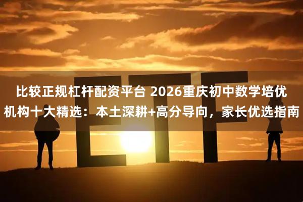 比较正规杠杆配资平台 2026重庆初中数学培优机构十大精选：本土深耕+高分导向，家长优选指南