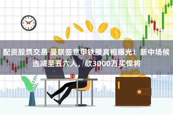 配资股票交易 曼联签意甲铁腰真相曝光！新中场候选减至五六人，欲3000万买悍将