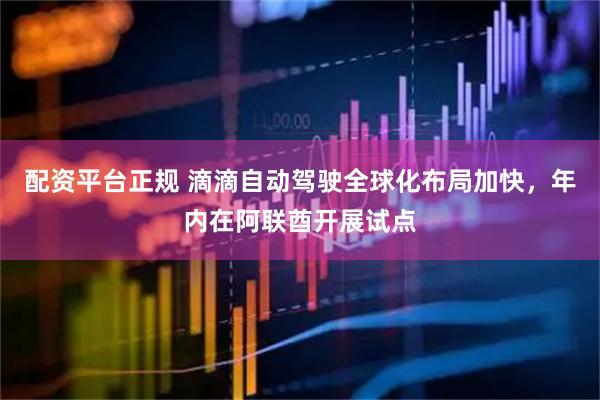配资平台正规 滴滴自动驾驶全球化布局加快，年内在阿联酋开展试点