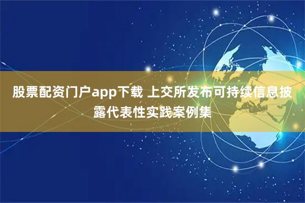 股票配资门户app下载 上交所发布可持续信息披露代表性实践案例集