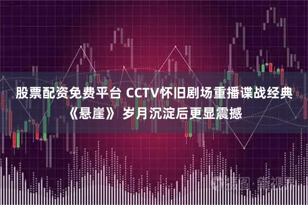 股票配资免费平台 CCTV怀旧剧场重播谍战经典《悬崖》 岁月沉淀后更显震撼