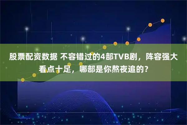 股票配资数据 不容错过的4部TVB剧，阵容强大看点十足，哪部是你熬夜追的？