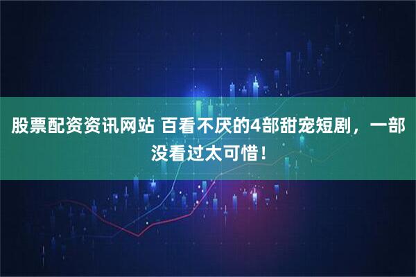 股票配资资讯网站 百看不厌的4部甜宠短剧，一部没看过太可惜！