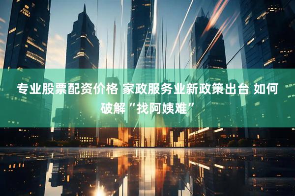 专业股票配资价格 家政服务业新政策出台 如何破解“找阿姨难”