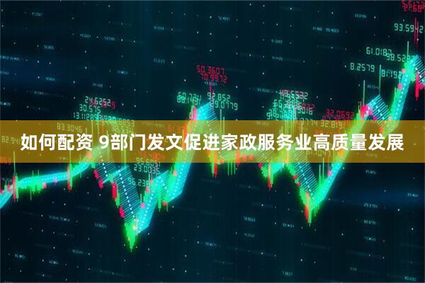 如何配资 9部门发文促进家政服务业高质量发展