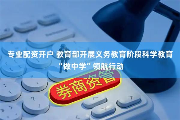 专业配资开户 教育部开展义务教育阶段科学教育“做中学”领航行动