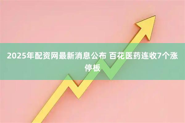 2025年配资网最新消息公布 百花医药连收7个涨停板