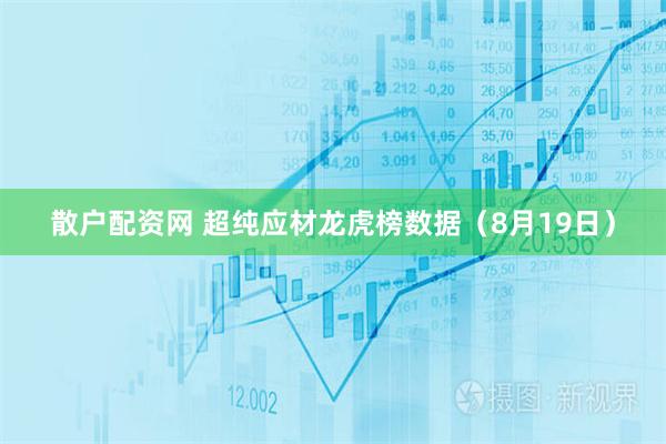 散户配资网 超纯应材龙虎榜数据（8月19日）