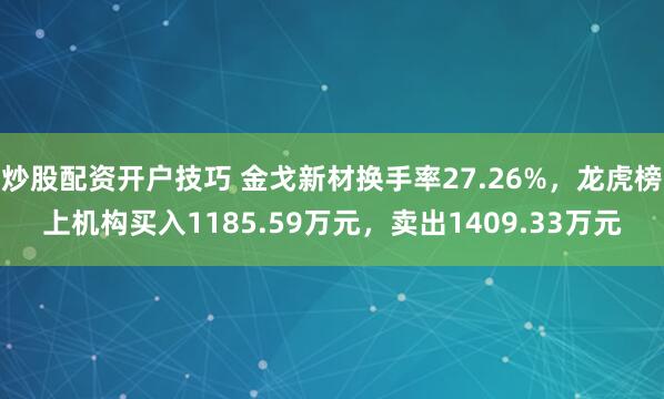 炒股配资开户技巧 金戈新材换手率27.26%，龙虎榜上机构买入1185.59万元，卖出1409.33万元