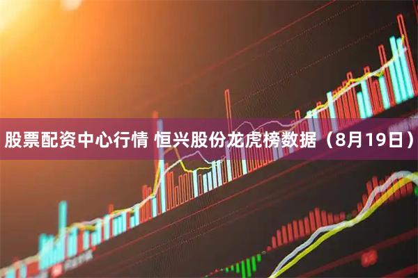 股票配资中心行情 恒兴股份龙虎榜数据（8月19日）