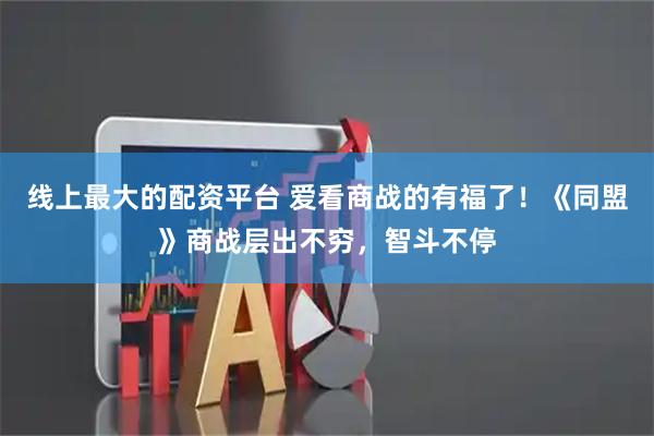 线上最大的配资平台 爱看商战的有福了！《同盟》商战层出不穷，智斗不停