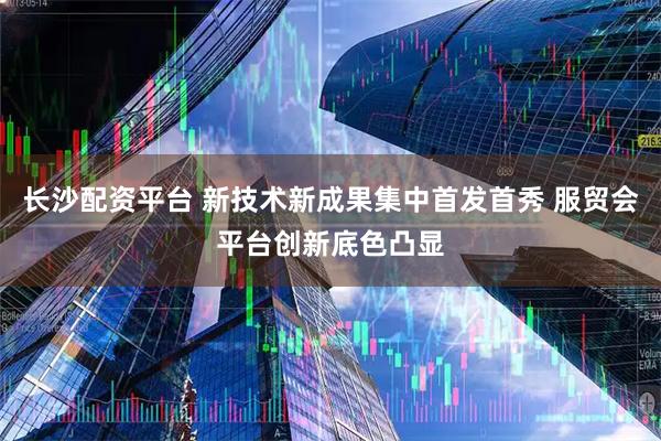 长沙配资平台 新技术新成果集中首发首秀 服贸会平台创新底色凸显