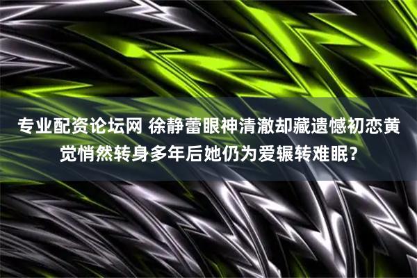 专业配资论坛网 徐静蕾眼神清澈却藏遗憾初恋黄觉悄然转身多年后她仍为爱辗转难眠？